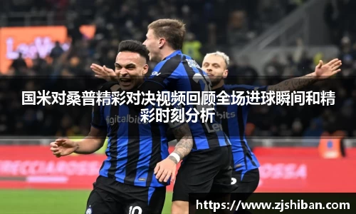 国米对桑普精彩对决视频回顾全场进球瞬间和精彩时刻分析